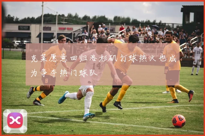 克莱愿意回归洛杉矶打球热火也成为争夺热门球队